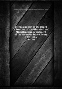Biennial report of the Board of Trustees of the Historical and Miscellaneous Department of the Montana State Library. 1905-1906