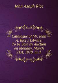 Catalogue of Mr. John A. Rice's Library: To be Sold by Auction on Monday, March 21st, 1870, and .