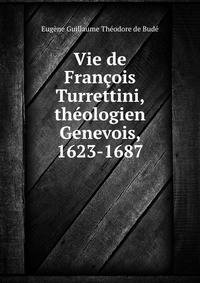 Vie de Francois Turrettini, theologien Genevois, 1623-1687