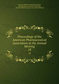 Proceedings of the American Pharmaceutical Association at the Annual Meeting. 18
