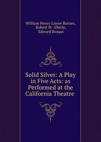 Solid Silver: A Play in Five Acts: as Performed at the California Theatre .