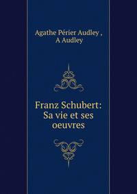 Franz Schubert: Sa vie et ses oeuvres