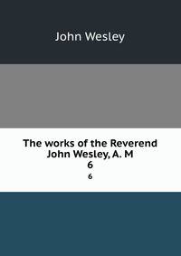 The works of the Reverend John Wesley, A. M. 6