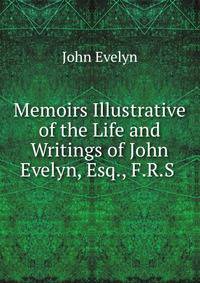 Memoirs Illustrative of the Life and Writings of John Evelyn, Esq., F.R.S .