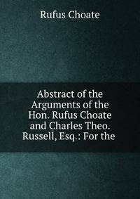 Abstract of the Arguments of the Hon. Rufus Choate and Charles Theo. Russell, Esq.: For the .