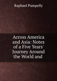 Across America and Asia: Notes of a Five Years' Journey Around the World and .