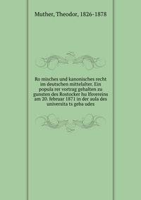Ro?misches und kanonisches recht im deutschen mittelalter. Ein popula?rer vortrag gehalten zu gunsten des Rostocker hu?lfsvereins am 20. februar 1871 in der aula des universita?ts geba?udes