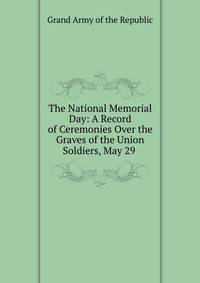 The National Memorial Day: A Record of Ceremonies Over the Graves of the Union Soldiers, May 29 .