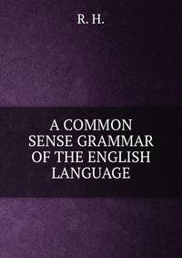 A COMMON SENSE GRAMMAR OF THE ENGLISH LANGUAGE