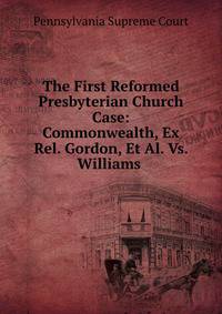 The First Reformed Presbyterian Church Case: Commonwealth, Ex Rel. Gordon, Et Al. Vs. Williams .