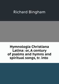 Hymnologia Christiana Latina: or, A century of psalms and hymns and spiritual songs, tr. into .