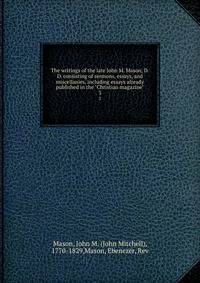 The writings of the late John M. Mason, D.D. consisting of sermons, essays, and miscellanies, including essays already published in the "Christian magazine". 3