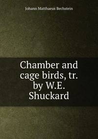 Chamber and cage birds, tr. by W.E. Shuckard