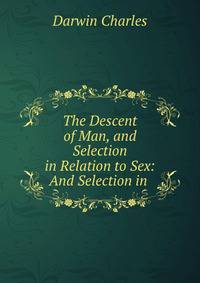 The Descent of Man, and Selection in Relation to Sex: And Selection in .