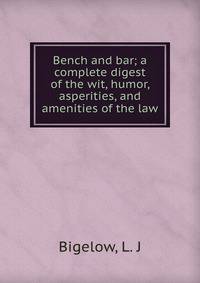 Bench and bar; a complete digest of the wit, humor, asperities, and amenities of the law