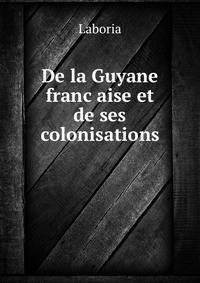 De la Guyane franc?aise et de ses colonisations