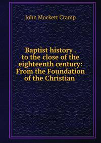 Baptist history . to the close of the eighteenth century: From the Foundation of the Christian .