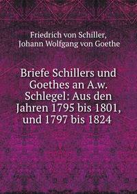 Briefe Schillers und Goethes an A.w. Schlegel: Aus den Jahren 1795 bis 1801, und 1797 bis 1824 .