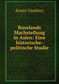 Russlands Machstellung in Asien: Eine historische-politische Studie