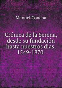 Cronica de la Serena, desde su fundacion hasta nuestros dias, 1549-1870 .