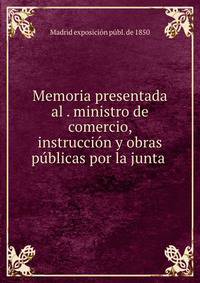Memoria presentada al . ministro de comercio, instruccion y obras publicas por la junta .