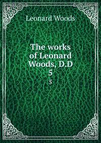 The works of Leonard Woods, D.D. 5