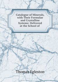 Catalogue of Minerals, with Their Formulae and Crystalline Systems: Delivered at the School of .