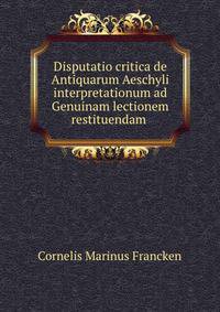 Disputatio critica de Antiquarum Aeschyli interpretationum ad Genuinam lectionem restituendam .