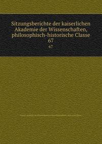 Sitzungsberichte der kaiserlichen Akademie der Wissenschaften, philosophisch-historische Classe. 67