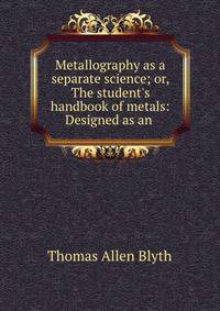 Metallography as a separate science; or, The student's handbook of metals: Designed as an .