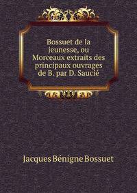 Bossuet de la jeunesse, ou Morceaux extraits des principaux ouvrages de B. par D. Saucie