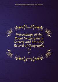 Proceedings of the Royal Geographical Society and Monthly Record of Geography. 15