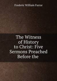The Witness of History to Christ: Five Sermons Preached Before the .