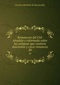 Romancero del Cid: Aadida y reformada sobre las antiguas que contiene doscientos y cinco romances. 30