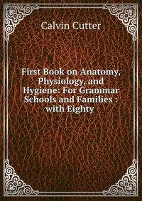 First Book on Anatomy, Physiology, and Hygiene: For Grammar Schools and Families : with Eighty .