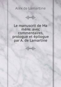 Le manuscrit de Ma mere: avec commentaires, prologue et epilogue par A. de Lamartine