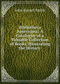 Bibliotheca Americana: A Catalogue of a Valuable Collection of Books, Illustrating the History .