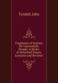 Fragments of Science for Unscientific People: A Series of Detached Essays, Lectures and Reviews