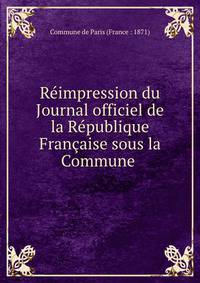 Reimpression du Journal officiel de la Republique Francaise sous la Commune .