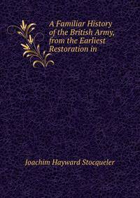 A Familiar History of the British Army, from the Earliest Restoration in .