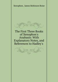 The First Three Books of Xenophon's Anabasis: With Explanatory Notes, and References to Hadley's .