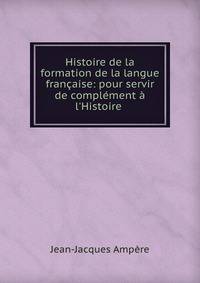 Histoire de la formation de la langue fran?aise: pour servir de compl?ment ? l'Histoire .