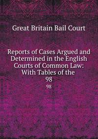 Reports of Cases Argued and Determined in the English Courts of Common Law: With Tables of the .. 98