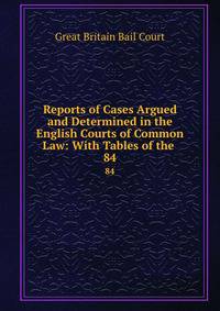 Reports of Cases Argued and Determined in the English Courts of Common Law: With Tables of the .. 84