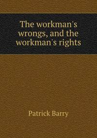 The workman's wrongs, and the workman's rights