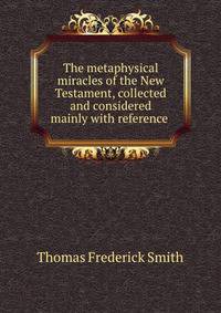 The metaphysical miracles of the New Testament, collected and considered mainly with reference .