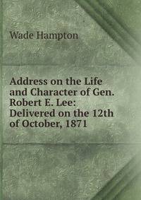 Address on the Life and Character of Gen. Robert E. Lee: Delivered on the 12th of October, 1871 .