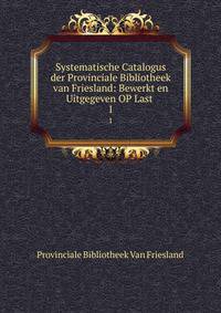 Systematische Catalogus der Provinciale Bibliotheek van Friesland: Bewerkt en Uitgegeven OP Last .. 1