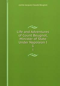 Life and Adventures of Count Beugnot, Minister of State Under Napoleon I.. 1