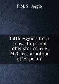 Little Aggie's fresh snow-drops and other stories by F.M.S. by the author of 'Hope on'.